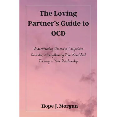 The Loving Partner's Guide to OCD: Understanding Obsessive-Compulsive Disorder, Strengthening Your Bond And Thriving in Your Relationship