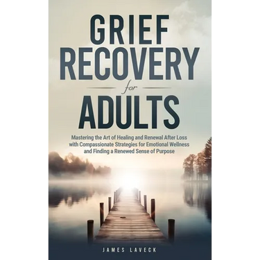 Grief Recovery for Adults: Mastering the Art of Healing and Renewal After Loss with Compassionate Strategies for Emotional Wellness and Finding a