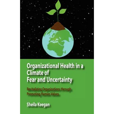 Organizational Health in a Climate of Fear and Uncertainty: Revitalizing Organizations Through Promoting Human Values