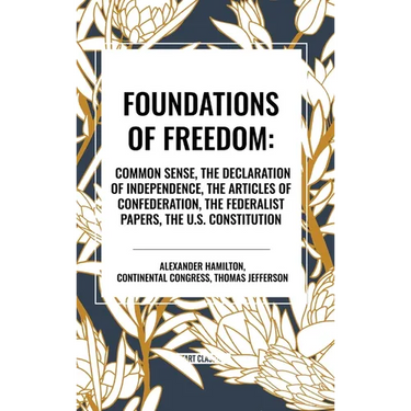 Foundations of Freedom: Common Sense, the Declaration of Independence, the Articles of Confederation, the Federalist Papers, the U.S. Constitu