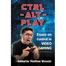 Ctrl-Alt-Play: Essays on Control in Video Gaming