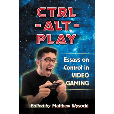Ctrl-Alt-Play: Essays on Control in Video Gaming