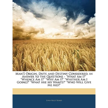 Man'S Origin, Duty, and Destiny Considered, in Answer to the Questions - What Am I? Whence Am I? Why Am I? Whither Am I Going? What Are My Wants? Who