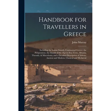 Handbook for Travellers in Greece: Including the Ionian Islands, Continental Greece, the Peloponnese, the Islands of the Ægean Sea, Crete, Albania, Th