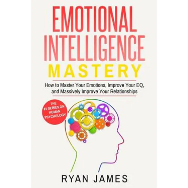 Emotional Intelligence: Mastery- How to Master Your Emotions, Improve Your EQ, and Massively Improve Your Relationships (Emotional Intelligenc