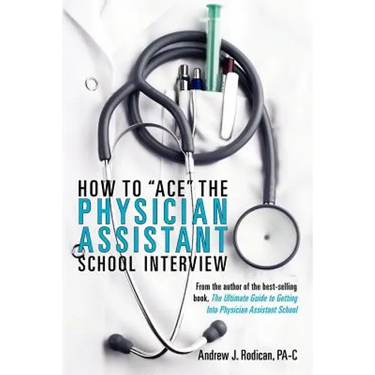 How To Ace The Physician Assistant School Interview: From the author of the best -selling book, The Ultimate Guide to Getting Into Physician Assistant