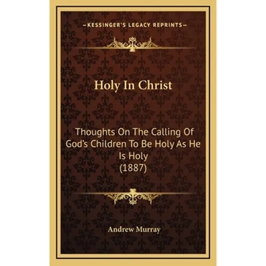 Holy In Christ: Thoughts On The Calling Of God's Children To Be Holy As He Is Holy (1887)