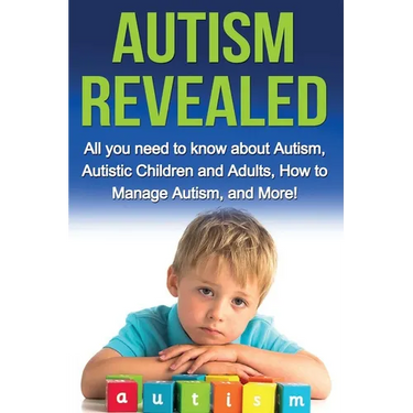 Autism Revealed: All you Need to Know about Autism, Autistic Children and Adults, How to Manage Autism, and More!