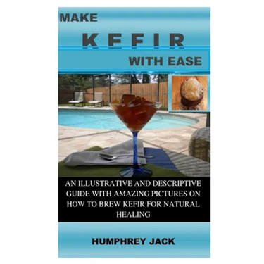 Make Kefir with Ease: An Illustrative and Descriptive Guide with Amazing Pictures on How to Brew Kefir for Natural Healing