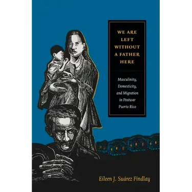 We Are Left Without a Father Here: Masculinity, Domesticity, and Migration in Postwar Puerto Rico