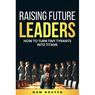 Raising Future Leaders: How to Turn Tiny Tyrants into Titans - Parenting and Education Strategies for School-Aged Children
