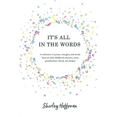 It's All in the Words: A collection of poems, thoughts, and words from an early-childhood educator, mom, grandmother, friend, and thinker