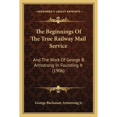 The Beginnings Of The True Railway Mail Service: And The Work Of George B. Armstrong In Founding It (1906)