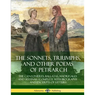 The Sonnets, Triumphs, and Other Poems of Petrarch: The Canzonieres, Ballatas, Madrigales and Sestinas - Complete with Biography and Excerpts of Lette
