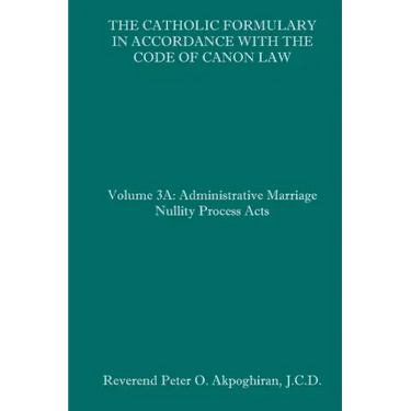 The Catholic Formulary in Accordance with the Code of Canon Law: Volume 3A: Administrative Process Marriage Nullity Acts