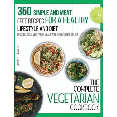 The Complete Vegetarian Cookbook: 350 Simple and Meat-Free Recipes for a Healthy Lifestyle and Diet - Make Delicious Vegetarian Meals with 5 Ingredien