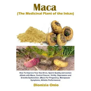 Maca (The Medicinal Plant of the Inkas): How To Improve Your Sex Drive, Sperm Quality and women dillodo with Maca, Control Cancer, Virility, Depressio