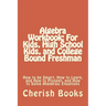 Algebra Workbook: For Kids, High School Kids, and College Bound Freshman: How to be Smart, How to Learn, and How to Prosper, and How to