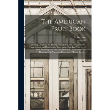 The American Fruit Book: Containing Directions for Raising, Propagating, and Managing Fruit Trees, Shrubs, and Plants, With a Description of th