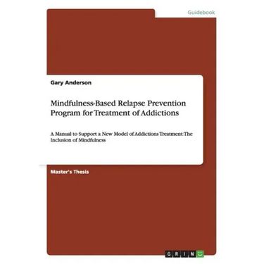 Mindfulness-Based Relapse Prevention Program for Treatment of Addictions: A Manual to Support a New Model of Addictions Treatment: The Inclusion of Mi