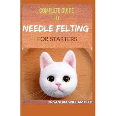 Complete Guide to Needle Felting for Starters: Beginners Guide To Create With Wool