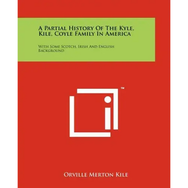 A Partial History Of The Kyle, Kile, Coyle Family In America: With Some Scotch, Irish And English Background