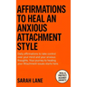 Affirmations to Heal an Anxious Attachment Style: Calm Your Mind, Cultivate Self-Worth & Build Secure Relationships Through Daily Empowering Words