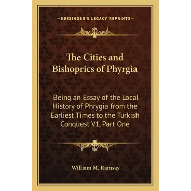 The Cities and Bishoprics of Phyrgia: Being an Essay of the Local History of Phrygia from the Earliest Times to the Turkish Conquest V1, Part One