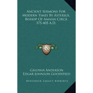 Ancient Sermons for Modern Times by Asterius, Bishop of Amasia Circa 375-405 A.D.