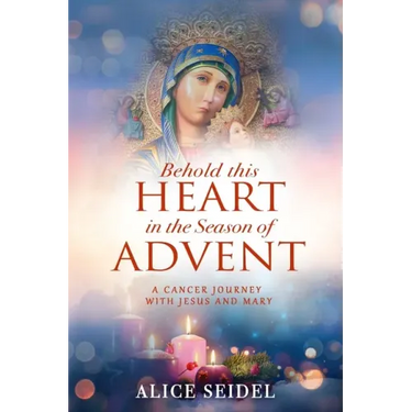 Behold This Heart in the Season of Advent: A Cancer Journey With Jesus and Mary
