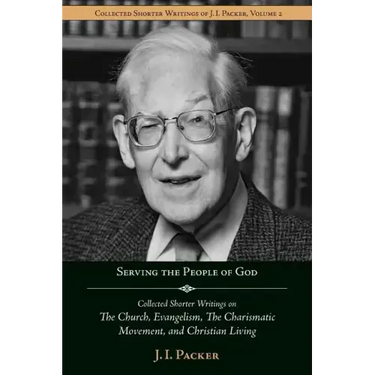 Serving the People of God: Collected Shorter Writings of J.I. Packer on the Church, Evangelism, the Charismatic Movement, and Christian Living