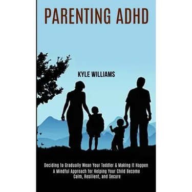 Parenting Adhd: A Mindful Approach for Helping Your Child Become Calm, Resilient, and Secure (Deciding to Gradually Wean Your Toddler