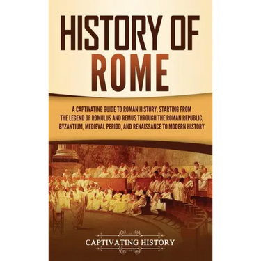 History of Rome: A Captivating Guide to Roman History, Starting from the Legend of Romulus and Remus through the Roman Republic, Byzant