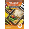 Meal Prepping Cookbook for Weight Loss: The Ultimate Beginners Guide to Meal Prep Recipes To Make Ahead of Time - 75 Quick & Easy Packable Breakfasts,