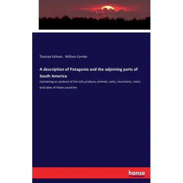 A description of Patagonia and the adjoining parts of South America: containing an account of the soil, produce, animals, vales, mountains, rivers and