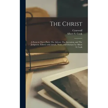 The Christ; a Poem in Three Parts: The Advent, The Ascension, and The Judgment. Edited, With Introd., Notes, and Glossary by Albert S. Cook