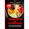 Chinese Korean And Thai Home Cooking: 3 Books In 1: Over 300 Recipes For Homemade Tasty Spicy Korean, Thai And Chinese Food