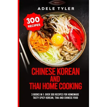 Chinese Korean And Thai Home Cooking: 3 Books In 1: Over 300 Recipes For Homemade Tasty Spicy Korean, Thai And Chinese Food