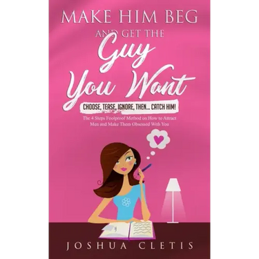 Make Him Beg and Get the Guy You Want: Choose, Tease, Ignore, Then... Catch Him! - The 4 Steps Foolproof Method on How to Attract Men and Make Them Ob
