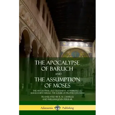 The Apocalypse of Baruch and The Assumption of Moses: The Apocryphal Old Testament, Attributed to Baruch ben Neriah, the Scribe of Prophet Jeremiah