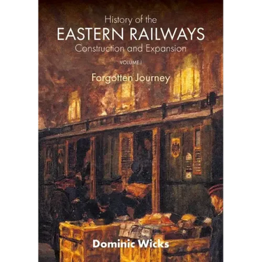 History of the Eastern Railways Construction and Expansion VOLUME I: Forgotten Journey
