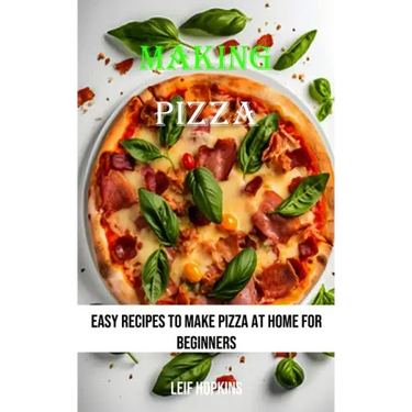 Making Pizza: Easy Recipes to Make Pizza at Home for Beginners