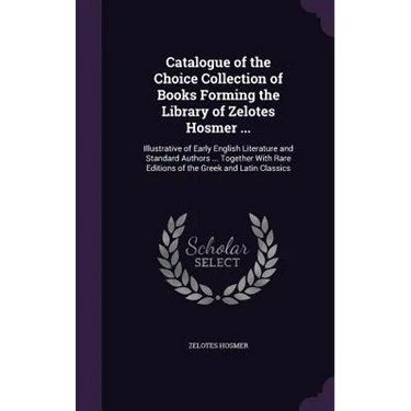 Catalogue of the Choice Collection of Books Forming the Library of Zelotes Hosmer ...: Illustrative of Early English Literature and Standard Authors .