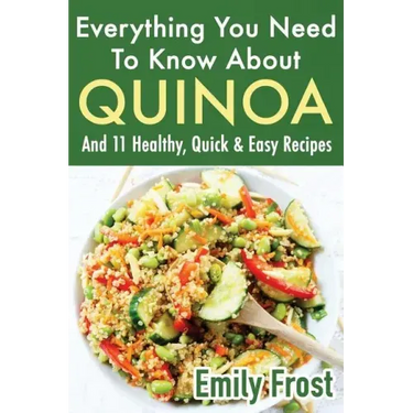 Everything You Need To Know About Quinoa and 11 Healthy, Quick & Easy Recipes: (Quinoa Recipes Cook Book)