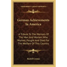 German Achievements in America: A Tribute to the Memory of the Men and Women Who Worked, Fought and Died for the Welfare of This Country