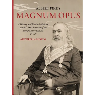 Albert Pike's Magnum Opus: A History and Facsimile Edition of Pike's First Revision of the Scottish Rite's Rituals, 4°-32°