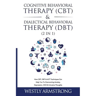 Cognitive Behavioral Therapy (CBT) & Dialectical Behavioral Therapy (DBT) (2 in 1): How CBT, DBT & ACT Techniques Can Help You To Overcoming Anxiety,