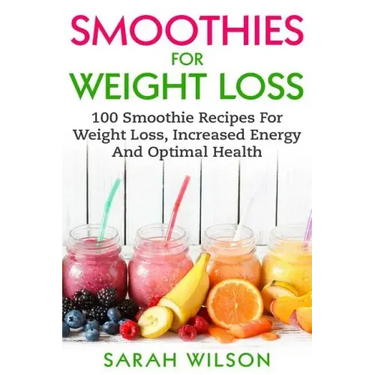 Smoothies For Weight Loss: 100 Smoothie Recipes For Weight Loss, Increased Energy And Optimal Health