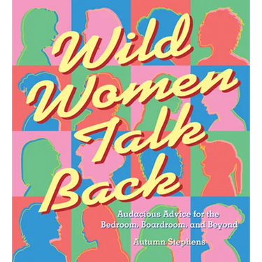 Wild Women Talk Back: Audacious Advice for the Bedroom, Boardroom, and Beyond