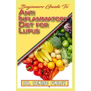 Beginners Guide To Anti inflammatory Diet for Lupus: Quick and easy to prepare homemade recipes for Lupus and other similar infections!
